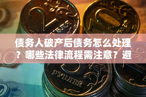 武汉债务人破产后债务怎么处理？哪些法律流程需注意？避免踩坑指南