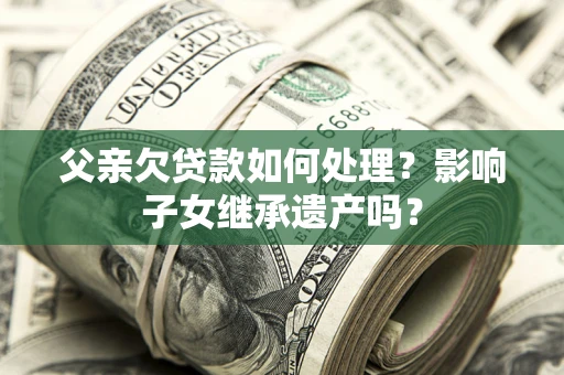 武汉父亲欠贷款如何处理?影响子女继承遗产吗? 武汉父亲欠贷款如何处理?影响子女继承遗产吗?