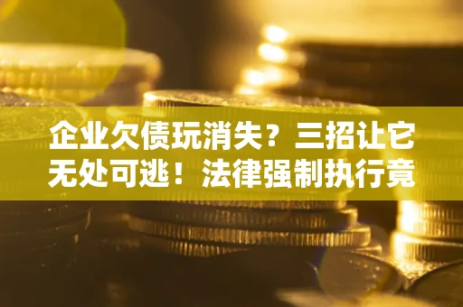 武汉企业欠债玩消失？三招让它无处可逃！法律强制执行竟比讨债公司还狠？