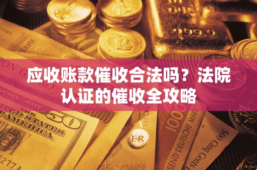 武汉应收账款催收合法吗？法院认证的催收全攻略