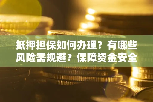 武汉抵押担保如何办理？有哪些风险需规避？保障资金安全