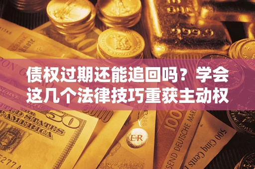 武汉债权过期还能追回吗？学会这几个法律技巧重获主动权
