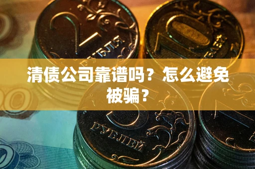 武汉清债公司靠谱吗？怎么避免被骗？