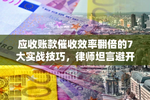 武汉应收账款催收效率翻倍的7大实战技巧，律师坦言避开这些法律雷区最关键