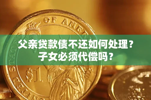 武汉父亲贷款债不还如何处理？子女必须代偿吗？
