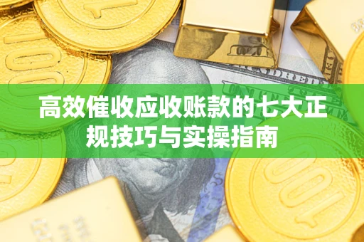 武汉高效催收应收账款的七大正规技巧与实操指南
