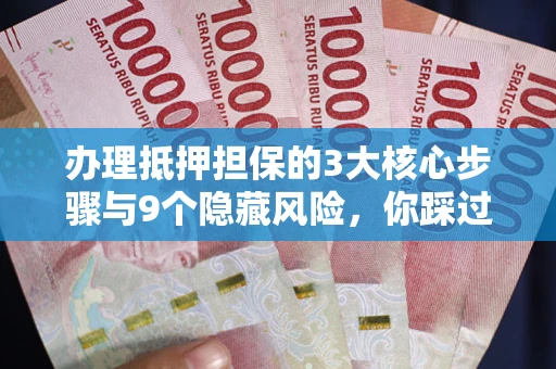 武汉办理抵押担保的3大核心步骤与9个隐藏风险，你踩过哪个坑？