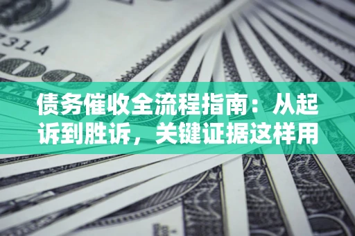 武汉债务催收全流程指南：从起诉到胜诉，关键证据这样用