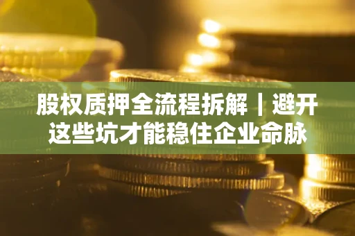 武汉股权质押全流程拆解｜避开这些坑才能稳住企业命脉