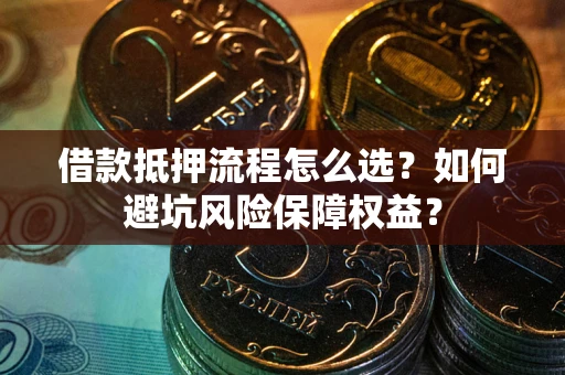 武汉借款抵押流程怎么选？如何避坑风险保障权益？