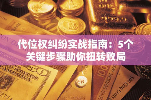 武汉代位权纠纷实战指南：5个关键步骤助你扭转败局