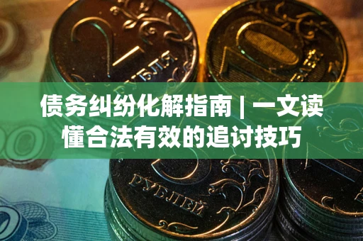 武汉债务纠纷化解指南 | 一文读懂合法有效的追讨技巧