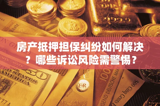 武汉房产抵押担保纠纷如何解决？哪些诉讼风险需警惕？