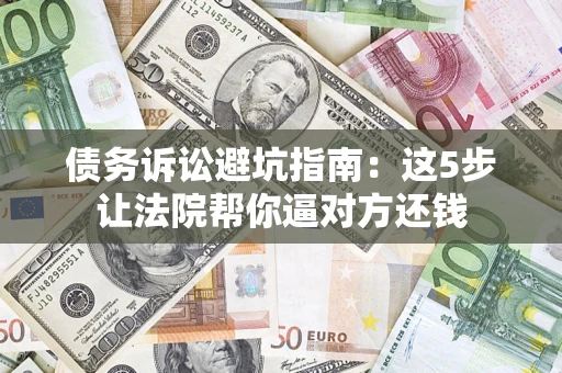 武汉债务诉讼避坑指南：这5步让法院帮你逼对方还钱