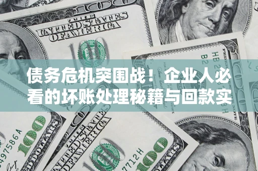 武汉债务危机突围战！企业人必看的坏账处理秘籍与回款实战指南