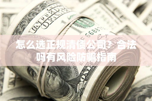 武汉怎么选正规清债公司？合法吗有风险防骗指南