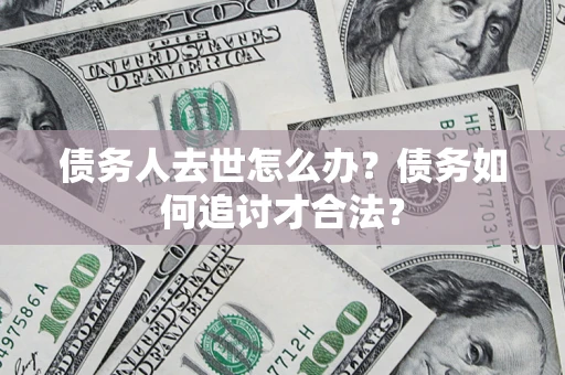 武汉债务人去世怎么办？债务如何追讨才合法？