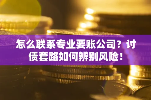武汉怎么联系专业要账公司？讨债套路如何辨别风险！