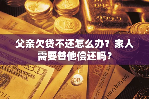 武汉父亲欠贷不还怎么办？家人需要替他偿还吗？