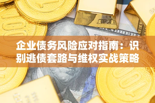 武汉企业债务风险应对指南：识别逃债套路与维权实战策略