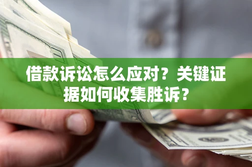 武汉借款诉讼怎么应对？关键证据如何收集胜诉？