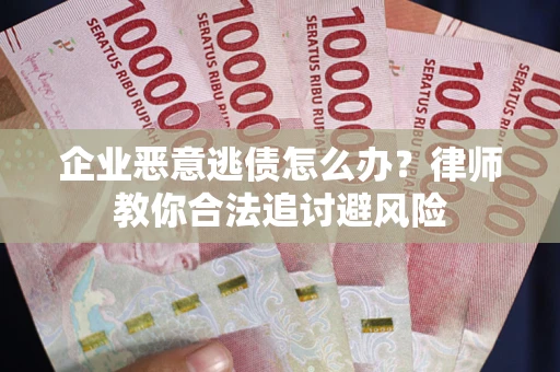 武汉企业恶意逃债怎么办？律师教你合法追讨避风险