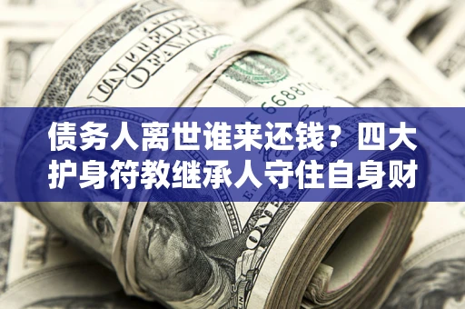 武汉债务人离世谁来还钱？四大护身符教继承人守住自身财产