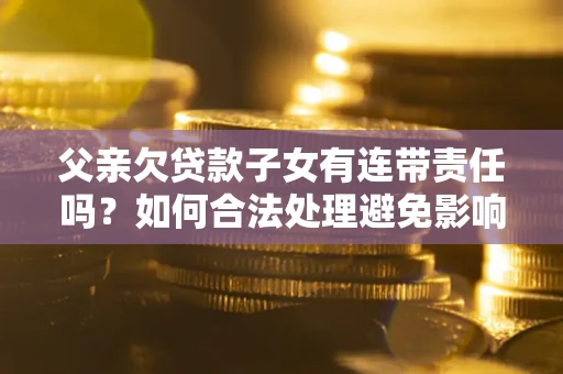 武汉父亲欠贷款子女有连带责任吗？如何合法处理避免影响？