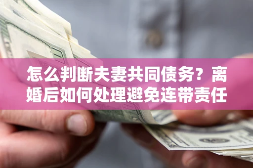 武汉怎么判断夫妻共同债务？离婚后如何处理避免连带责任？