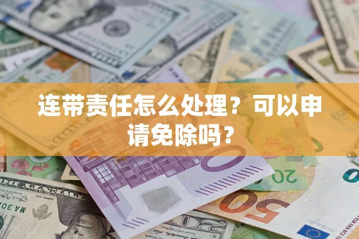 武汉连带责任怎么处理？可以申请免除吗？