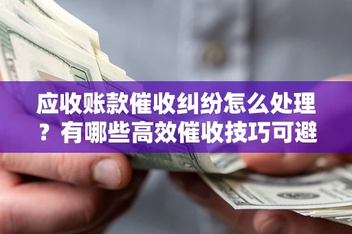 武汉应收账款催收纠纷怎么处理？有哪些高效催收技巧可避免坏账？