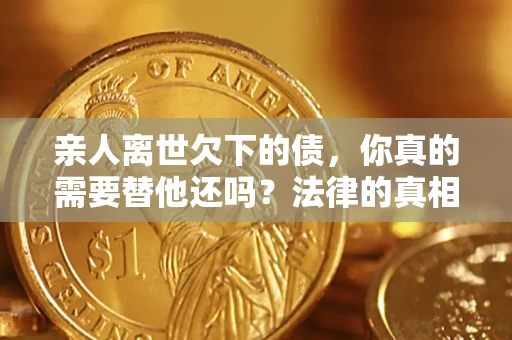 武汉亲人离世欠下的债，你真的需要替他还吗？法律的真相或许与你想的不一样