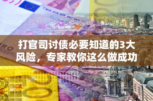 武汉打官司讨债必要知道的3大风险，专家教你这么做成功率飙升