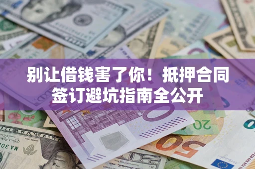 武汉别让借钱害了你！抵押合同签订避坑指南全公开