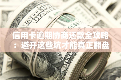 武汉信用卡逾期协商还款全攻略：避开这些坑才能真正翻盘