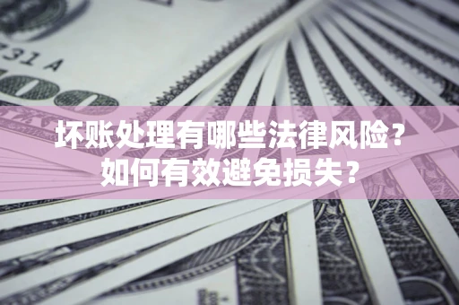 武汉坏账处理有哪些法律风险？如何有效避免损失？